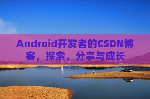 Android开发者的CSDN博客，探索、分享与成长